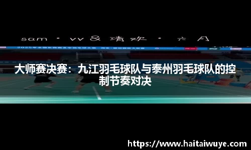 大师赛决赛：九江羽毛球队与泰州羽毛球队的控制节奏对决
