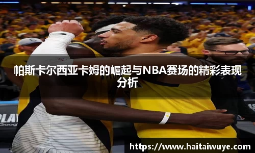帕斯卡尔西亚卡姆的崛起与NBA赛场的精彩表现分析