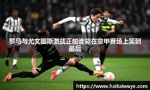 罗马与尤文图斯激战正酣谁能在意甲赛场上笑到最后